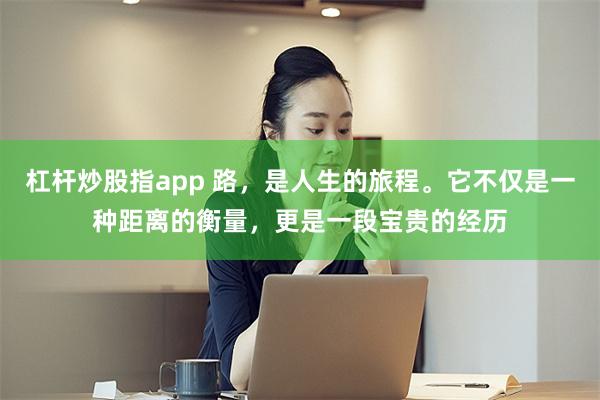 杠杆炒股指app 路，是人生的旅程。它不仅是一种距离的衡量，更是一段宝贵的经历