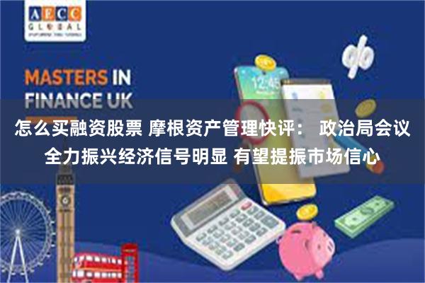 怎么买融资股票 摩根资产管理快评： 政治局会议全力振兴经济信号明显 有望提振市场信心