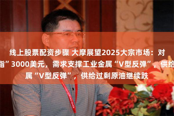 线上股票配资步骤 大摩展望2025大宗市场：对冲首选黄金“剑指”3000美元，需求支撑工业金属“V型反弹”，供给过剩原油继续跌