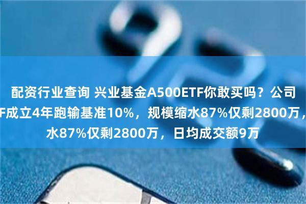 配资行业查询 兴业基金A500ETF你敢买吗？公司旗下中证500ETF成立4年跑输基准10%，规模缩水87%仅剩2800万，日均成交额9万