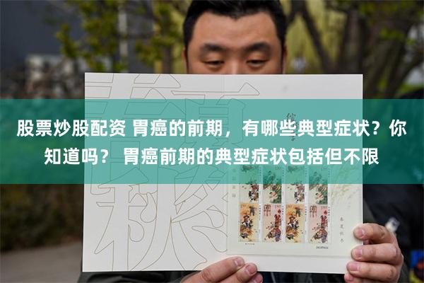 股票炒股配资 胃癌的前期，有哪些典型症状？你知道吗？ 胃癌前期的典型症状包括但不限