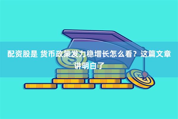 配资股是 货币政策发力稳增长怎么看？这篇文章讲明白了