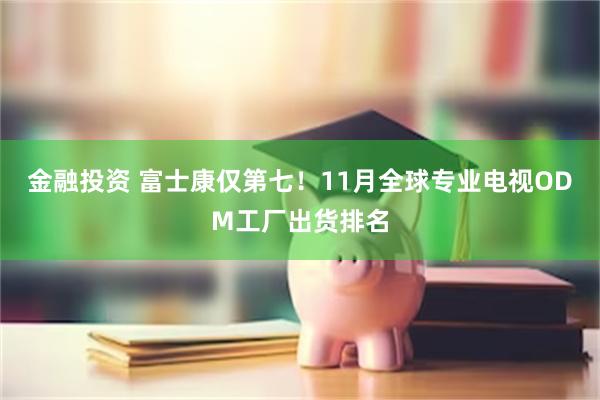 金融投资 富士康仅第七！11月全球专业电视ODM工厂出货排名