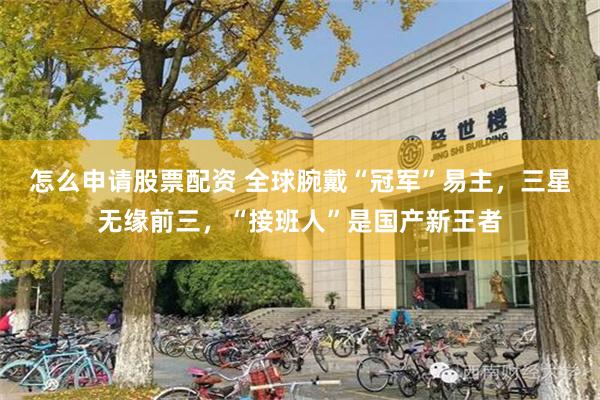 怎么申请股票配资 全球腕戴“冠军”易主，三星无缘前三，“接班人”是国产新王者