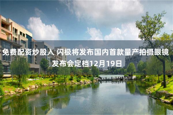 免费配资炒股入 闪极将发布国内首款量产拍摄眼镜 发布会定档12月19日