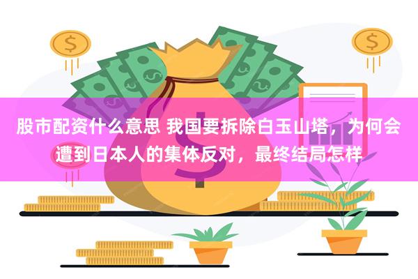股市配资什么意思 我国要拆除白玉山塔，为何会遭到日本人的集体反对，最终结局怎样