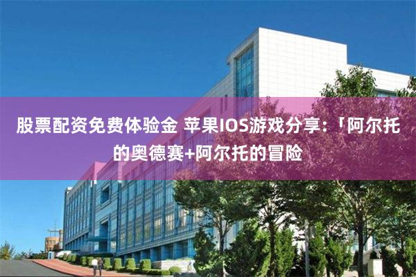 股票配资免费体验金 苹果IOS游戏分享:「阿尔托的奥德赛+阿尔托的冒险