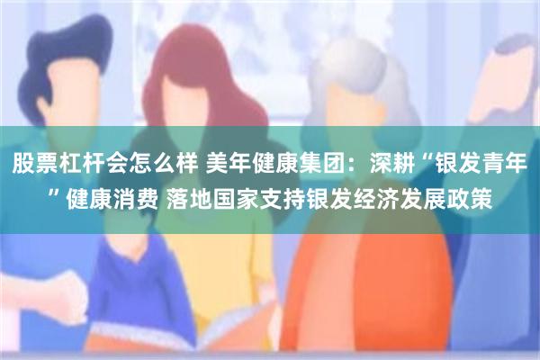 股票杠杆会怎么样 美年健康集团：深耕“银发青年”健康消费 落地国家支持银发经济发展政策