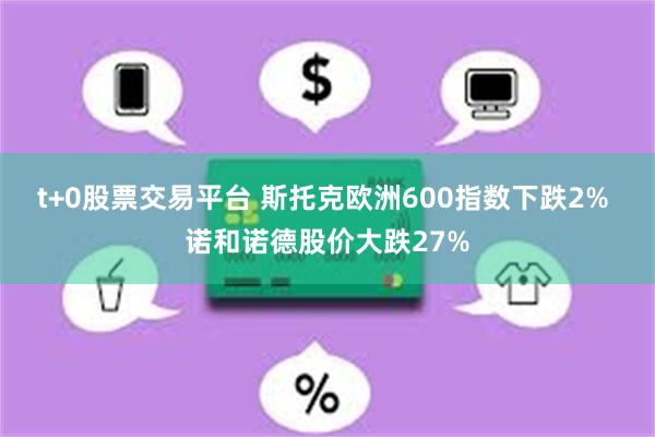 t+0股票交易平台 斯托克欧洲600指数下跌2% 诺和诺德股价大跌27%