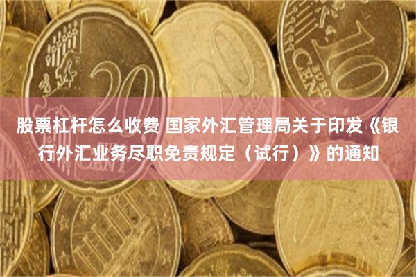 股票杠杆怎么收费 国家外汇管理局关于印发《银行外汇业务尽职免责规定（试行）》的通知