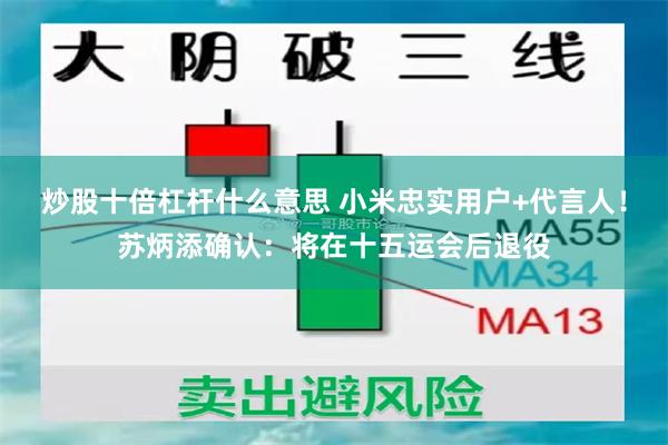炒股十倍杠杆什么意思 小米忠实用户+代言人！苏炳添确认：将在十五运会后退役