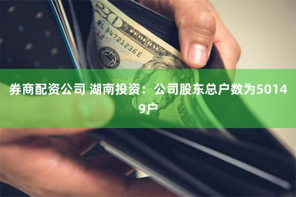 券商配资公司 湖南投资：公司股东总户数为50149户