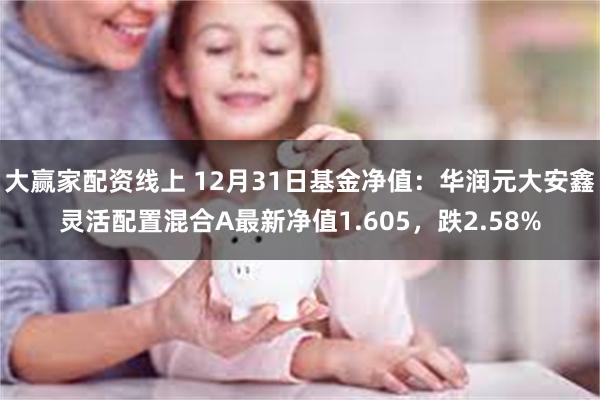 大赢家配资线上 12月31日基金净值：华润元大安鑫灵活配置混合A最新净值1.605，跌2.58%