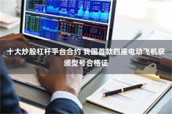 十大炒股杠杆平台合约 我国首款四座电动飞机获颁型号合格证