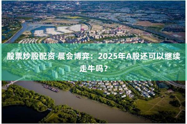 股票炒股配资 晨会博弈：2025年A股还可以继续走牛吗？