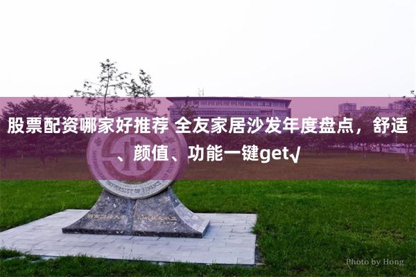 股票配资哪家好推荐 全友家居沙发年度盘点，舒适、颜值、功能一键get√