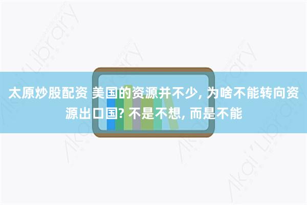 太原炒股配资 美国的资源并不少, 为啥不能转向资源出口国? 不是不想, 而是不能