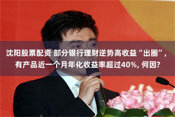 沈阳股票配资 部分银行理财逆势高收益“出圈”, 有产品近一个月年化收益率超过40%, 何因?