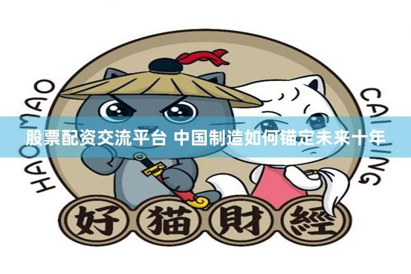 股票配资交流平台 中国制造如何锚定未来十年