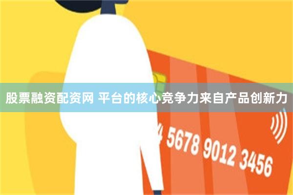 股票融资配资网 平台的核心竞争力来自产品创新力