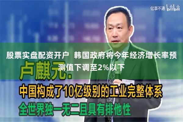 股票实盘配资开户  韩国政府将今年经济增长率预测值下调至2%以下