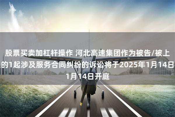 股票买卖加杠杆操作 河北高速集团作为被告/被上诉人的1起涉及服务合同纠纷的诉讼将于2025年1月14日开庭