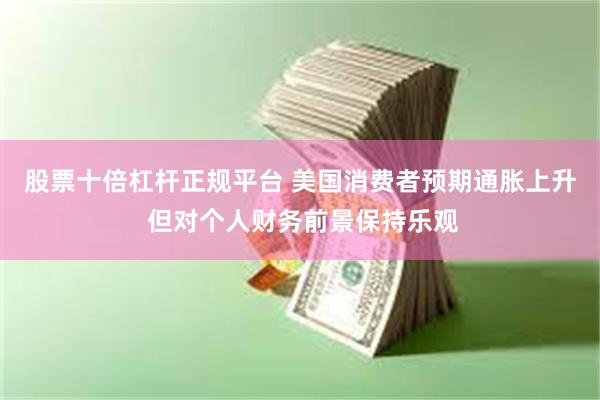 股票十倍杠杆正规平台 美国消费者预期通胀上升 但对个人财务前景保持乐观
