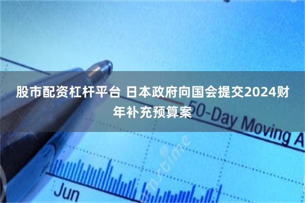 股市配资杠杆平台 日本政府向国会提交2024财年补充预算案