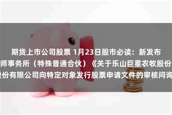 期货上市公司股票 1月23日股市必读：新发布《四川华信(集团)会计师事务所（特殊普通合伙）《关于乐山巨星农牧股份有限公司向特定对象发行股票申请文件的审核问询函》之回复（豁免版）》