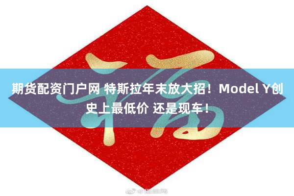 期货配资门户网 特斯拉年末放大招！Model Y创史上最低价 还是现车！