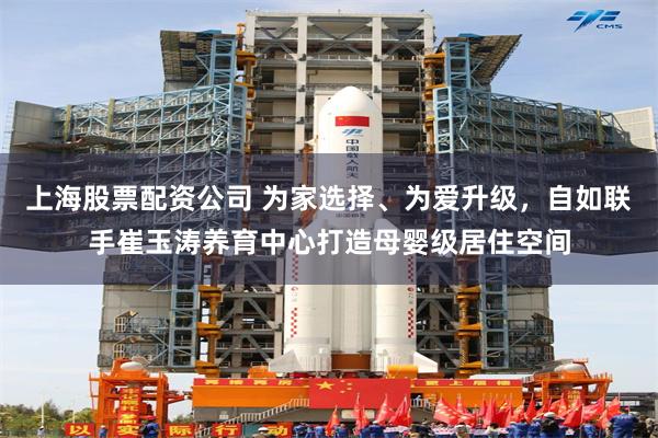 上海股票配资公司 为家选择、为爱升级，自如联手崔玉涛养育中心打造母婴级居住空间