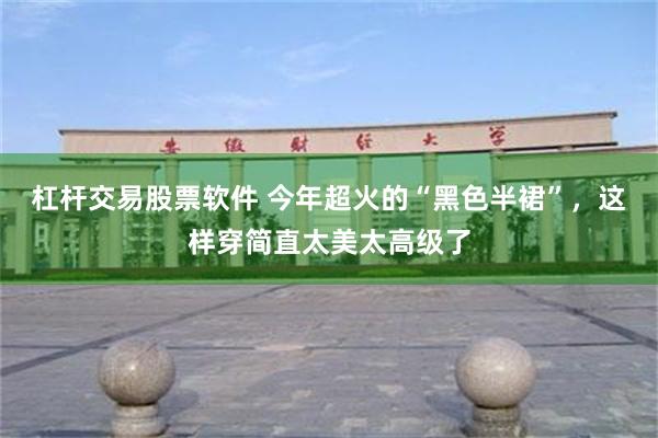 杠杆交易股票软件 今年超火的“黑色半裙”，这样穿简直太美太高级了