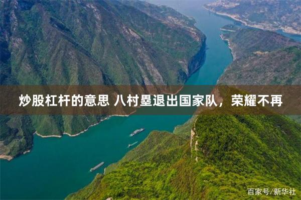 炒股杠杆的意思 八村塁退出国家队，荣耀不再