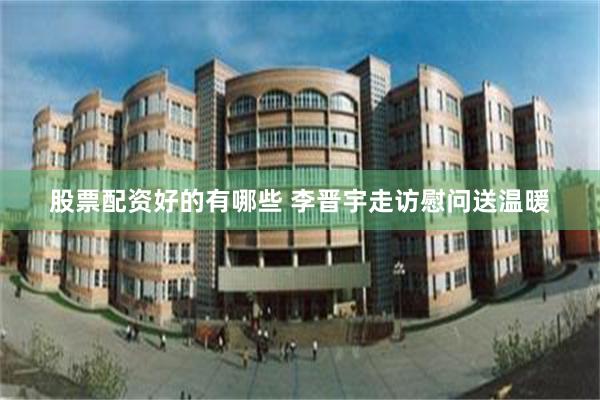 股票配资好的有哪些 李晋宇走访慰问送温暖