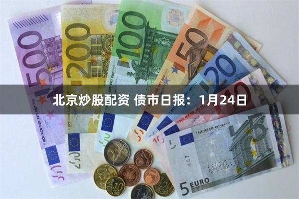 北京炒股配资 债市日报：1月24日