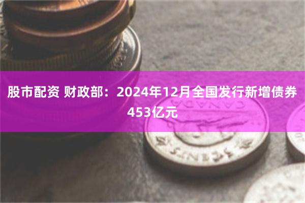 股市配资 财政部：2024年12月全国发行新增债券453亿元