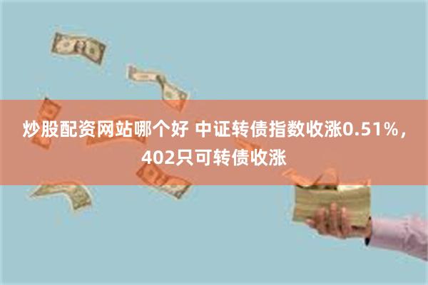 炒股配资网站哪个好 中证转债指数收涨0.51%，402只可转债收涨