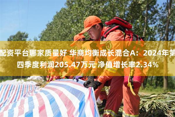 配资平台哪家质量好 华商均衡成长混合A：2024年第四季度利润205.47万元 净值增长率2.34%