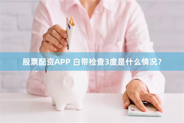 股票配资APP 白带检查3度是什么情况？