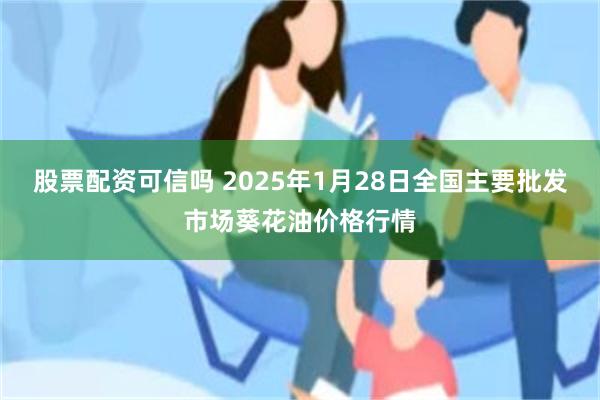 股票配资可信吗 2025年1月28日全国主要批发市场葵花油价格行情