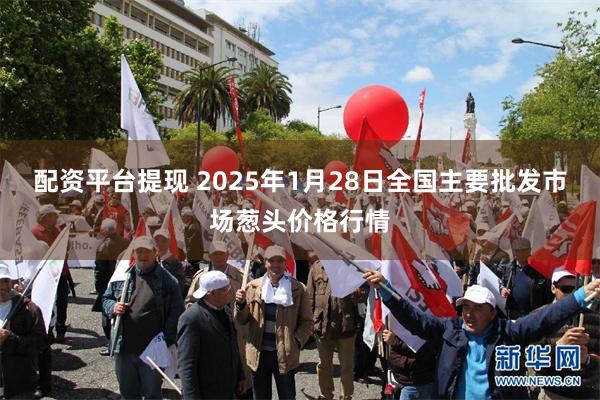 配资平台提现 2025年1月28日全国主要批发市场葱头价格行情