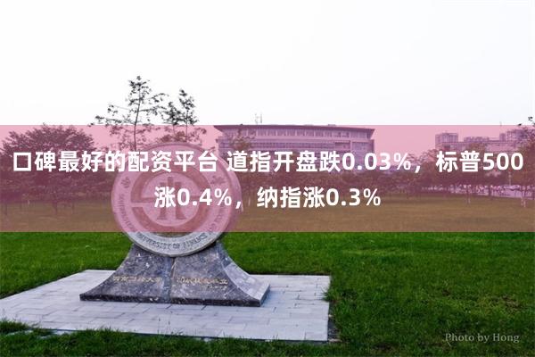 口碑最好的配资平台 道指开盘跌0.03%，标普500涨0.4%，纳指涨0.3%