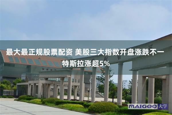 最大最正规股票配资 美股三大指数开盘涨跌不一 特斯拉涨超5%