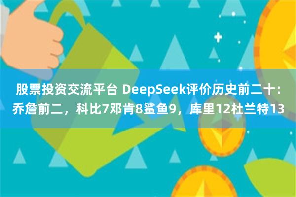 股票投资交流平台 DeepSeek评价历史前二十：乔詹前二，科比7邓肯8鲨鱼9，库里12杜兰特13