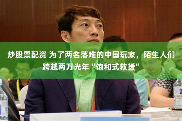 炒股票配资 为了两名落难的中国玩家，陌生人们跨越两万光年“饱和式救援”