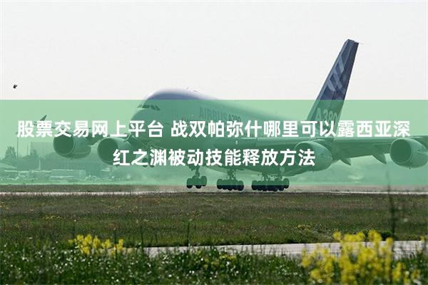 股票交易网上平台 战双帕弥什哪里可以露西亚深红之渊被动技能释放方法