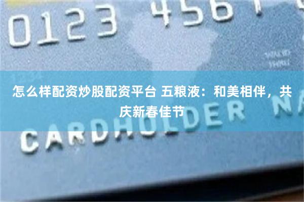 怎么样配资炒股配资平台 五粮液：和美相伴，共庆新春佳节