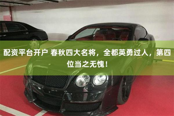 配资平台开户 春秋四大名将，全都英勇过人，第四位当之无愧！