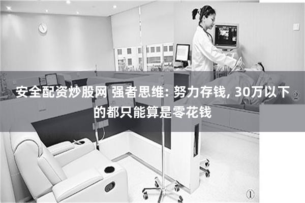 安全配资炒股网 强者思维: 努力存钱, 30万以下的都只能算是零花钱