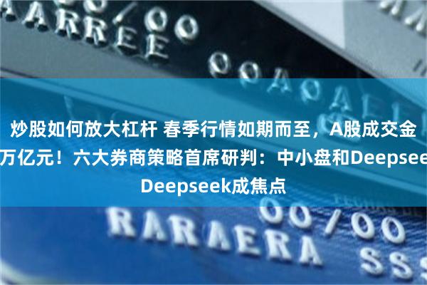 炒股如何放大杠杆 春季行情如期而至，A股成交金额逼近2万亿元！六大券商策略首席研判：中小盘和Deepseek成焦点